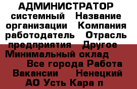 АДМИНИСТРАТОР системный › Название организации ­ Компания-работодатель › Отрасль предприятия ­ Другое › Минимальный оклад ­ 25 000 - Все города Работа » Вакансии   . Ненецкий АО,Усть-Кара п.